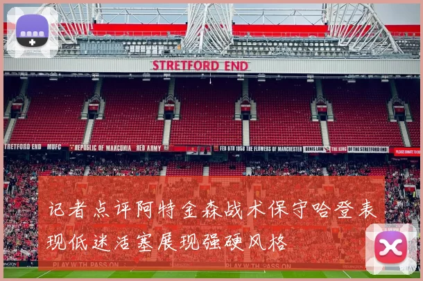 记者点评阿特金森战术保守哈登表现低迷活塞展现强硬风格