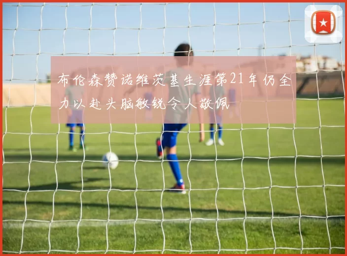 布伦森赞诺维茨基生涯第21年仍全力以赴头脑敏锐令人敬佩