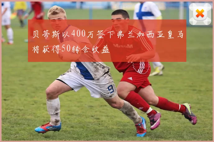 贝蒂斯以400万签下弗兰加西亚皇马将获得50转会收益