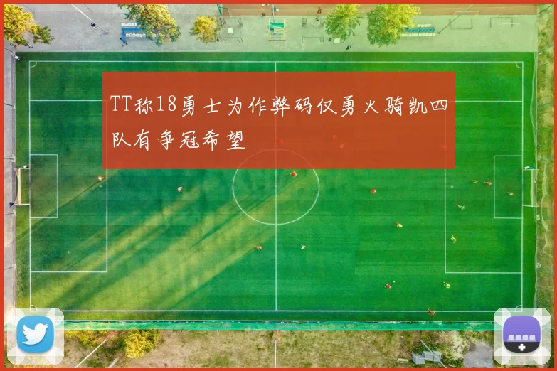 TT称18勇士为作弊码仅勇火骑凯四队有争冠希望