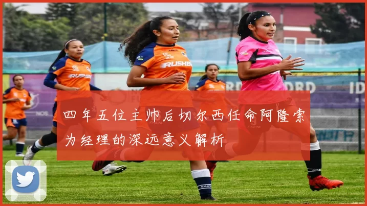 四年五位主帅后切尔西任命阿隆索为经理的深远意义解析