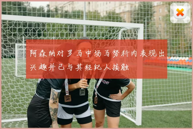 阿森纳对罗马中场马努科内表现出兴趣并已与其经纪人接触