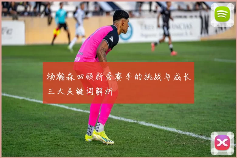 杨瀚森回顾新秀赛季的挑战与成长三大关键词解析