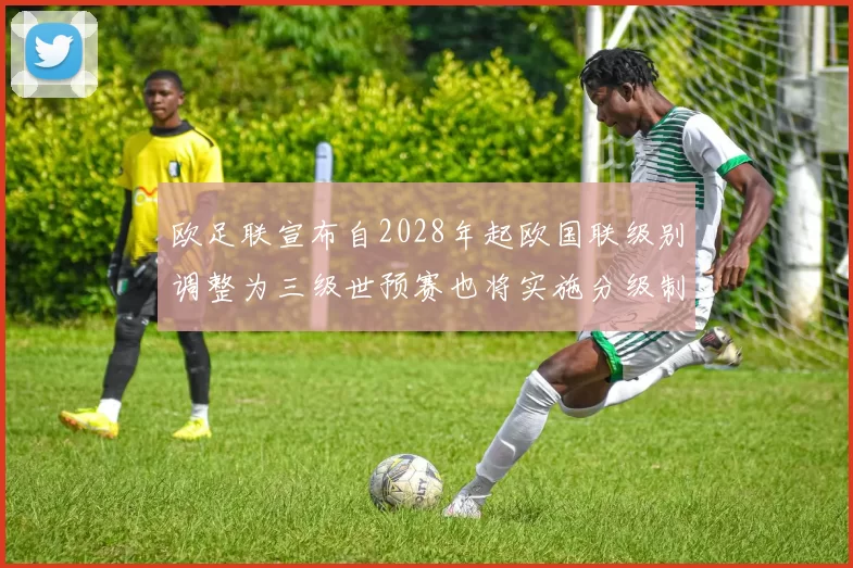 欧足联宣布自2028年起欧国联级别调整为三级世预赛也将实施分级制度