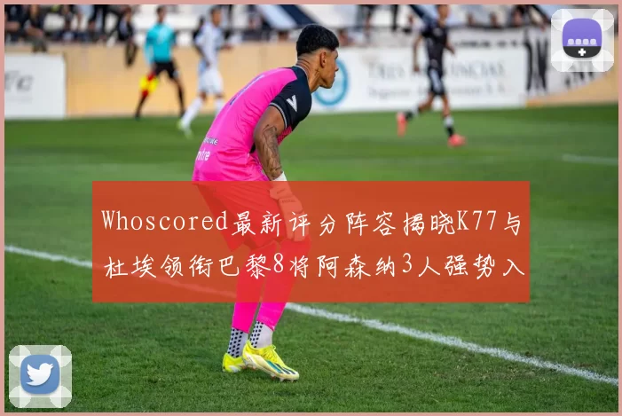 Whoscored最新评分阵容揭晓K77与杜埃领衔巴黎8将阿森纳3人强势入选