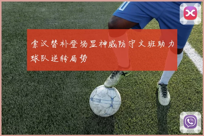 索汉替补登场显神威防守文班助力球队逆转局势