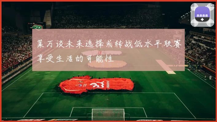 莱万谈未来选择或转战低水平联赛享受生活的可能性