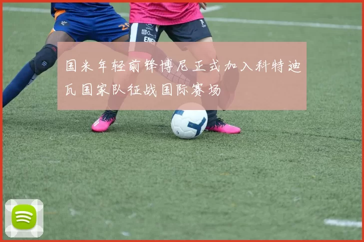 国米年轻前锋博尼正式加入科特迪瓦国家队征战国际赛场