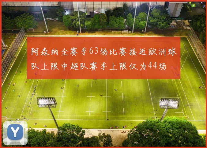阿森纳全赛季63场比赛接近欧洲球队上限中超队赛季上限仅为44场