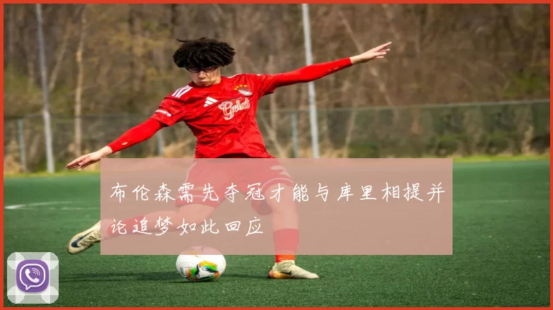 布伦森需先夺冠才能与库里相提并论追梦如此回应