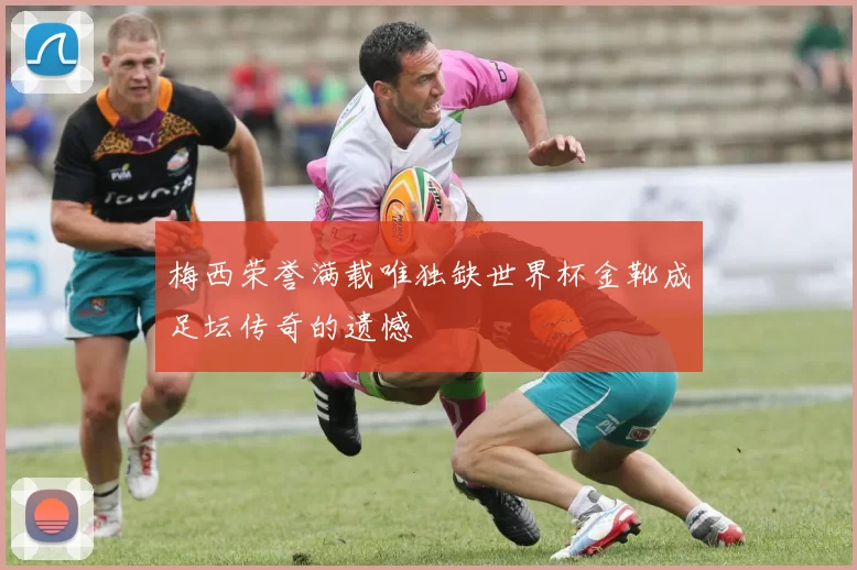 梅西荣誉满载唯独缺世界杯金靴成足坛传奇的遗憾