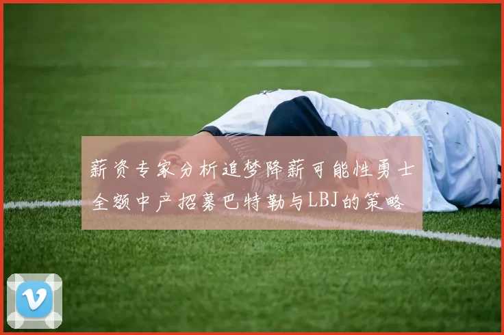 薪资专家分析追梦降薪可能性勇士全额中产招募巴特勒与LBJ的策略