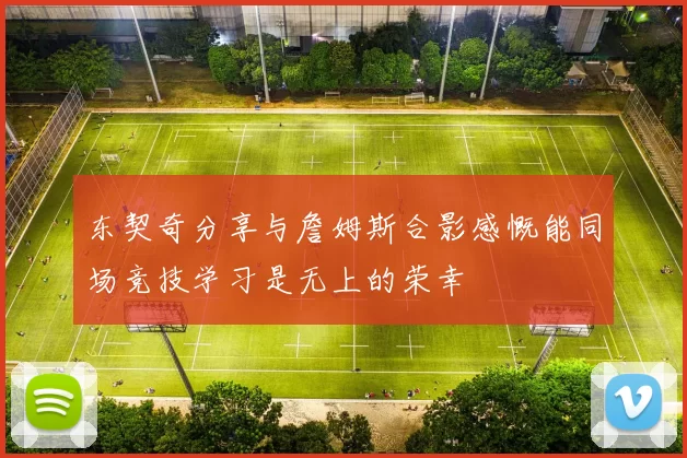 东契奇分享与詹姆斯合影感慨能同场竞技学习是无上的荣幸