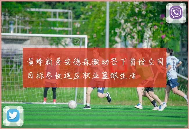 黄蜂新秀安德森激动签下首份合同目标尽快适应职业篮球生活