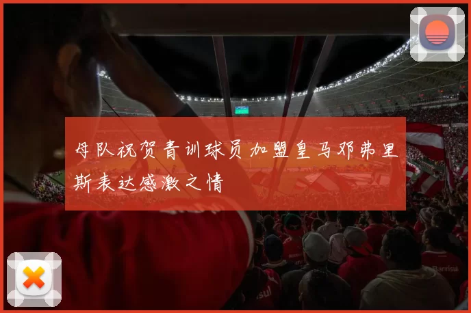 母队祝贺青训球员加盟皇马邓弗里斯表达感激之情