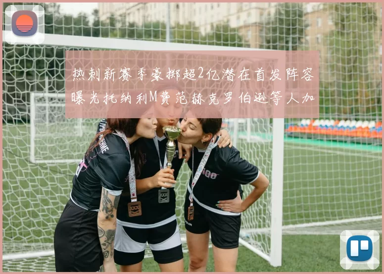热刺新赛季豪掷超2亿潜在首发阵容曝光托纳利M费范赫克罗伯逊等人加盟