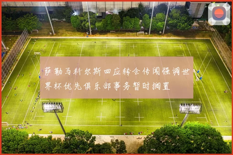 萨勒马科尔斯回应转会传闻强调世界杯优先俱乐部事务暂时搁置