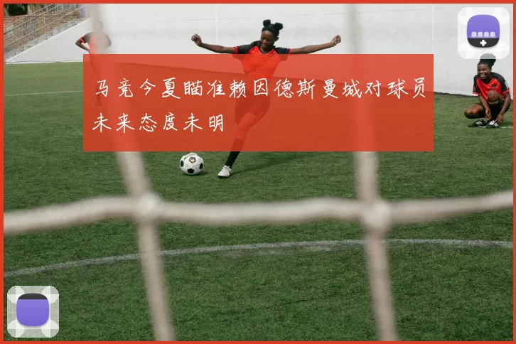 马竞今夏瞄准赖因德斯曼城对球员未来态度未明