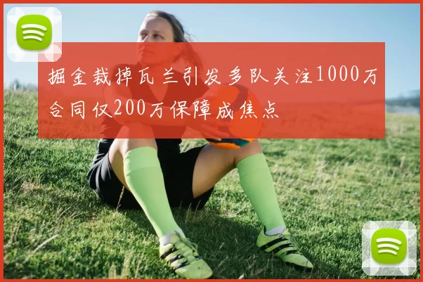 掘金裁掉瓦兰引发多队关注1000万合同仅200万保障成焦点