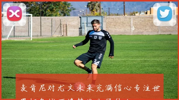 麦肯尼对尤文未来充满信心专注世界杯备战不清楚发生了什么