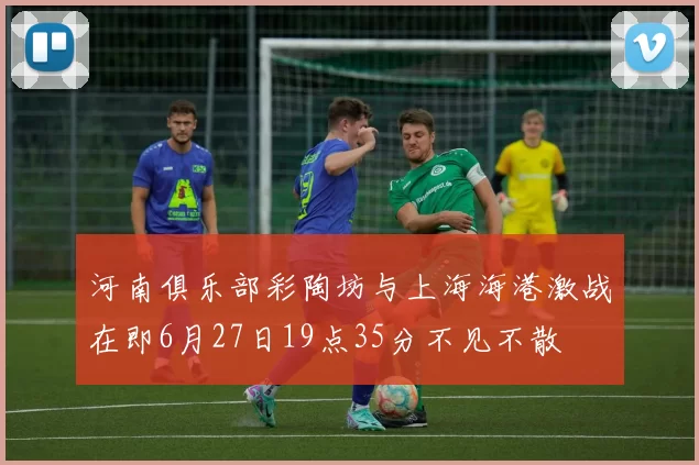 河南俱乐部彩陶坊与上海海港激战在即6月27日19点35分不见不散