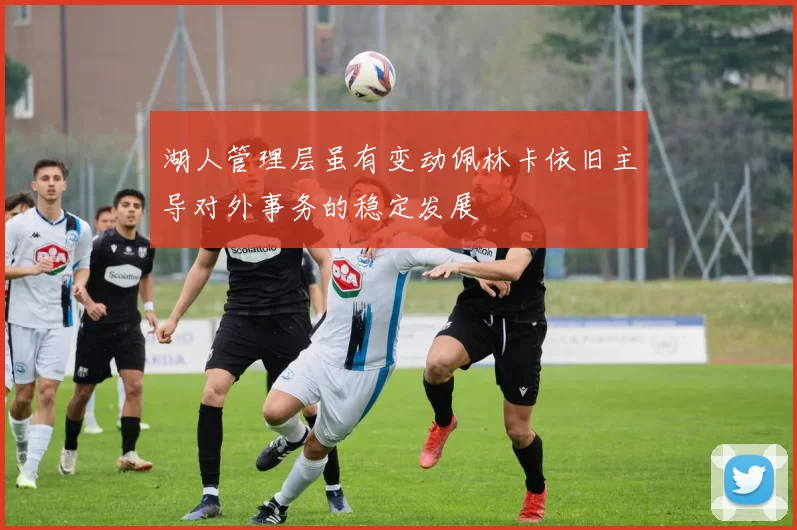 湖人管理层虽有变动佩林卡依旧主导对外事务的稳定发展