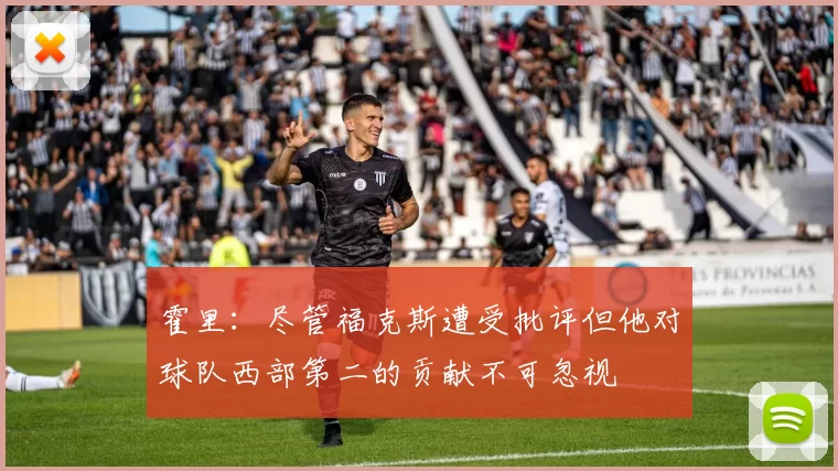 霍里：尽管福克斯遭受批评但他对球队西部第二的贡献不可忽视