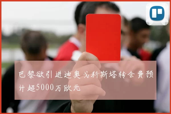 巴黎欲引进迪奥戈科斯塔转会费预计超5000万欧元