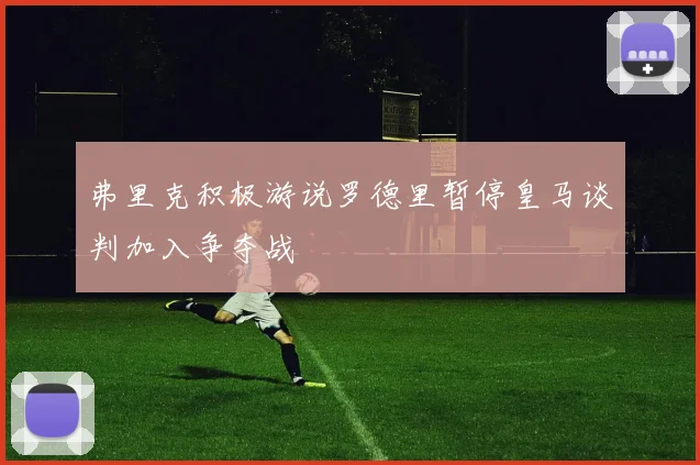 弗里克积极游说罗德里暂停皇马谈判加入争夺战